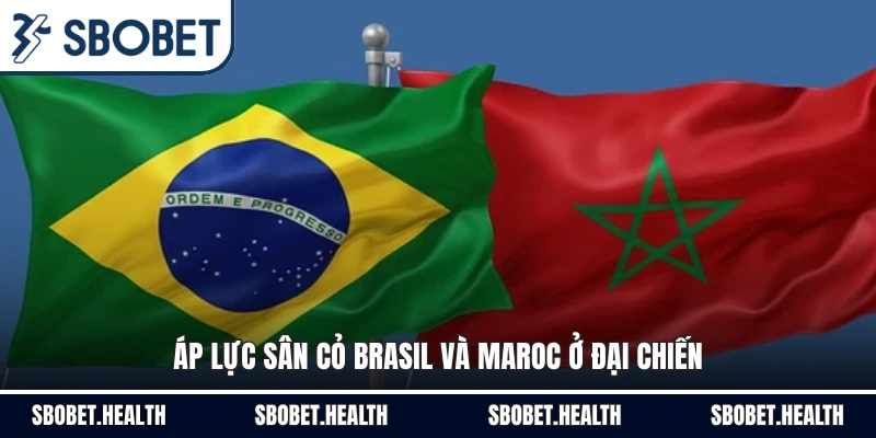 Áp lực sân cỏ Brasil và Maroc ở đại chiến